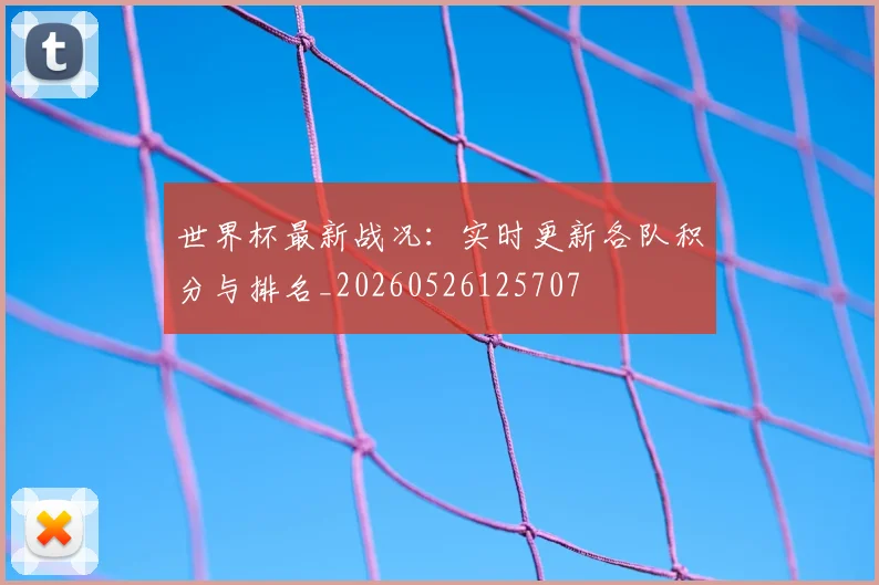 世界杯最新战况：实时更新各队积分与排名_20260526125707