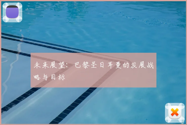 未来展望：巴黎圣日耳曼的发展战略与目标