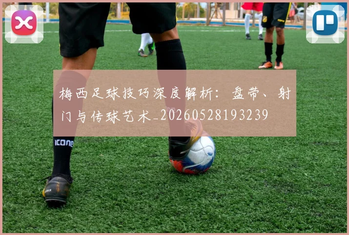 梅西足球技巧深度解析：盘带、射门与传球艺术_20260528193239