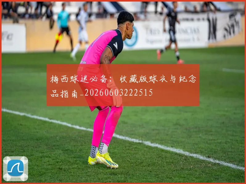 梅西球迷必备:收藏版球衣与纪念品指南_20260603222515
