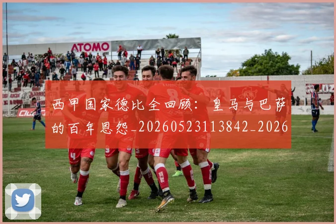 西甲国家德比全回顾：皇马与巴萨的百年恩怨_20260523113842_20260703181850
