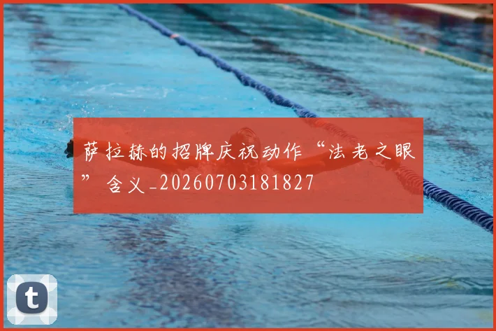 萨拉赫的招牌庆祝动作“法老之眼”含义_20260703181827