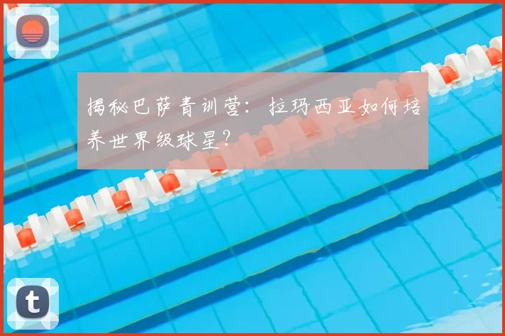 揭秘巴萨青训营：拉玛西亚如何培养世界级球星？