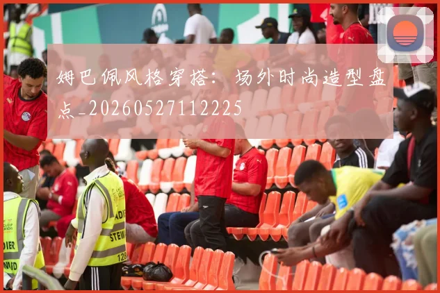 姆巴佩风格穿搭：场外时尚造型盘点_20260527112225