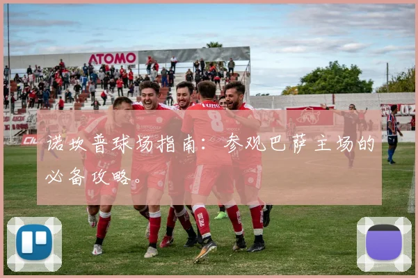 诺坎普球场指南：参观巴萨主场的必备攻略。