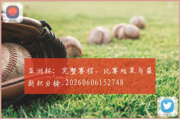 亚洲杯：完整赛程、比赛结果与最新积分榜_20260606152748