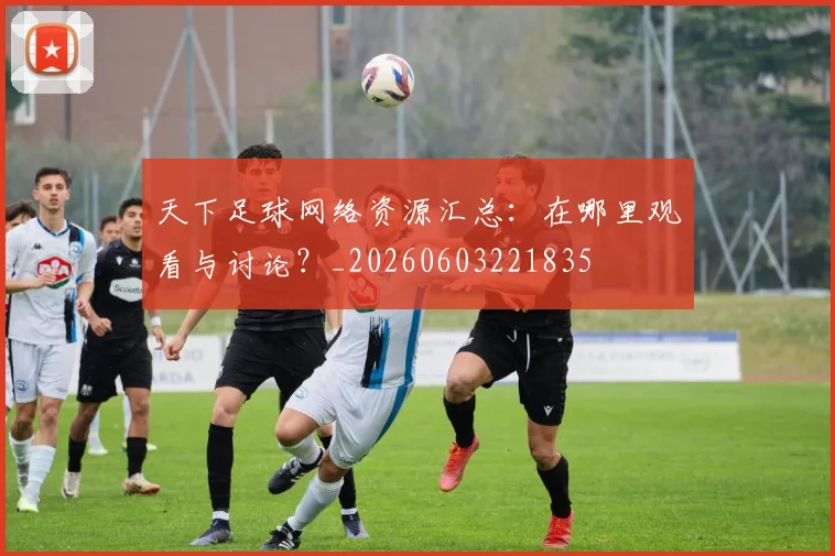 天下足球网络资源汇总:在哪里观看与讨论?_20260603221835