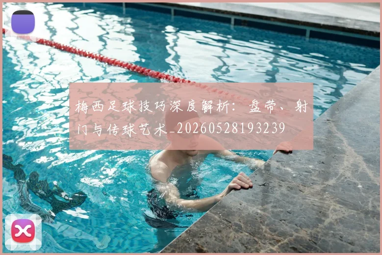 梅西足球技巧深度解析:盘带、射门与传球艺术_20260528193239