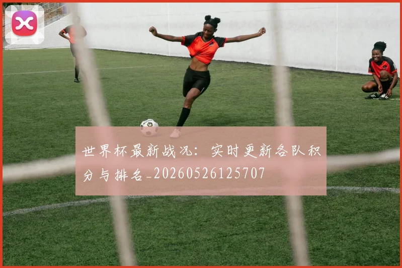 世界杯最新战况：实时更新各队积分与排名_20260526125707