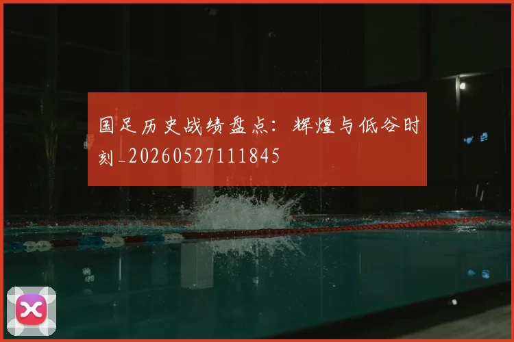 国足历史战绩盘点：辉煌与低谷时刻_20260527111845