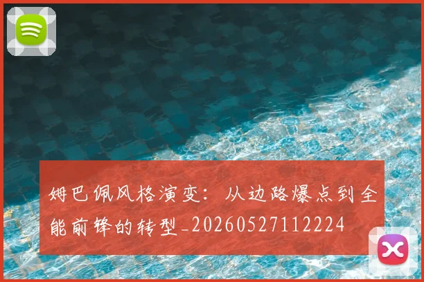 姆巴佩风格演变：从边路爆点到全能前锋的转型_20260527112224