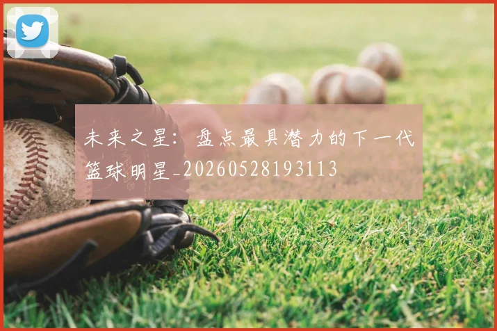 未来之星:盘点最具潜力的下一代篮球明星_20260528193113