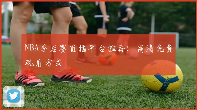 NBA季后赛直播平台推荐:高清免费观看方式