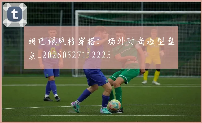 姆巴佩风格穿搭：场外时尚造型盘点_20260527112225