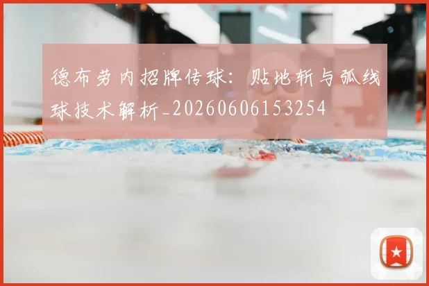 德布劳内招牌传球:贴地斩与弧线球技术解析_20260606153254