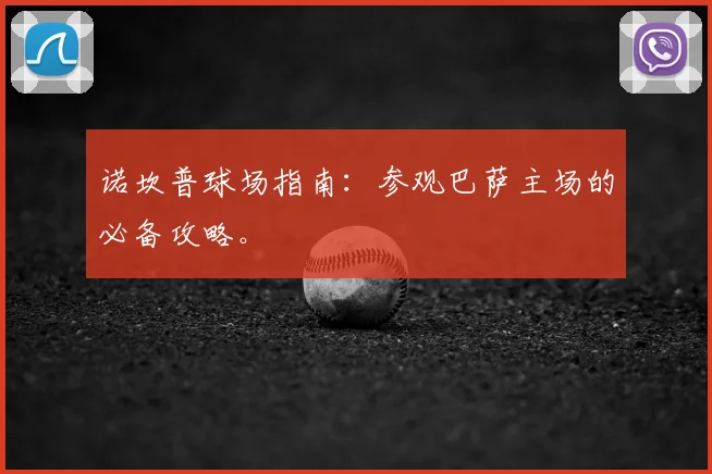 诺坎普球场指南：参观巴萨主场的必备攻略。