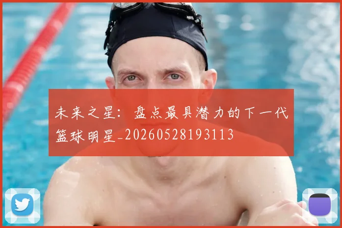 未来之星：盘点最具潜力的下一代篮球明星_20260528193113