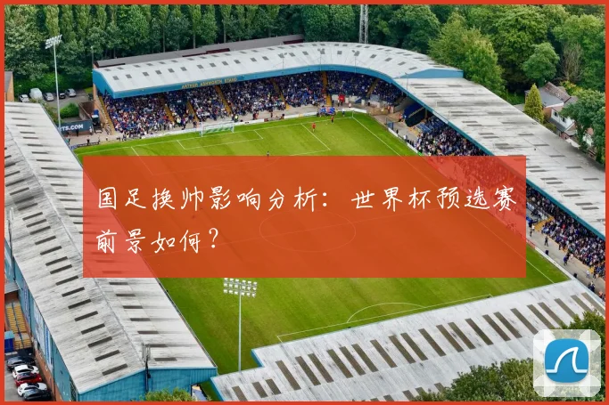 国足换帅影响分析:世界杯预选赛前景如何?