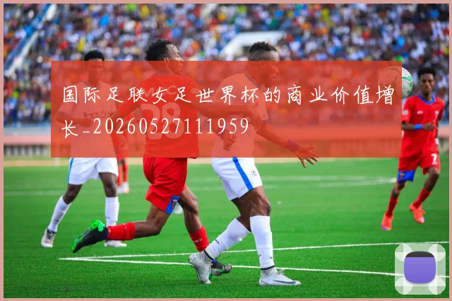 国际足联女足世界杯的商业价值增长_20260527111959
