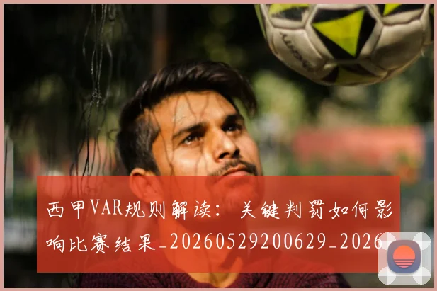 西甲VAR规则解读:关键判罚如何影响比赛结果_20260529200629_20260703181832