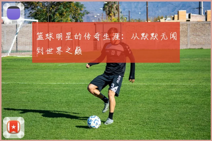 篮球明星的传奇生涯：从默默无闻到世界之巅