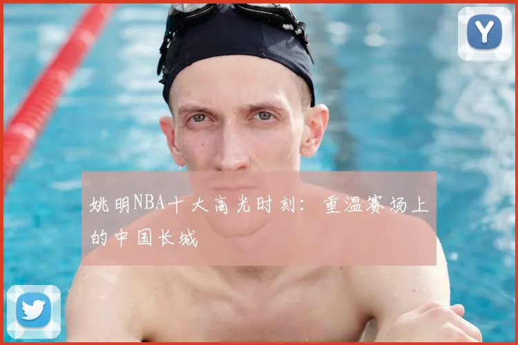 姚明NBA十大高光时刻：重温赛场上的中国长城