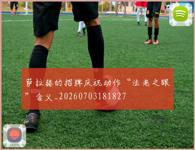 萨拉赫的招牌庆祝动作“法老之眼”含义_20260703181827