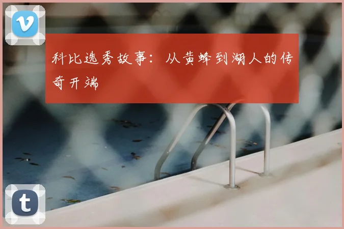 科比选秀故事:从黄蜂到湖人的传奇开端
