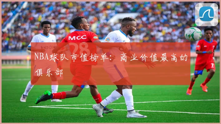NBA球队市值榜单：商业价值最高的俱乐部