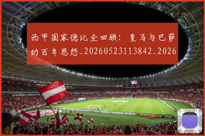 西甲国家德比全回顾：皇马与巴萨的百年恩怨_20260523113842_20260703181850
