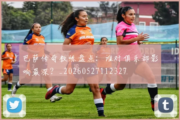 巴萨传奇教练盘点:谁对俱乐部影响最深?_20260527112327