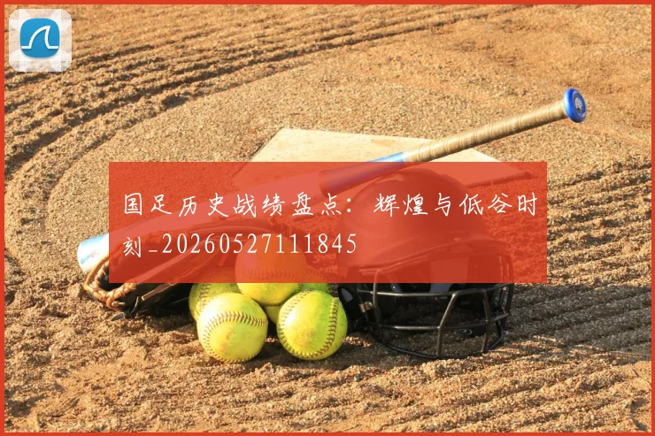 国足历史战绩盘点:辉煌与低谷时刻_20260527111845