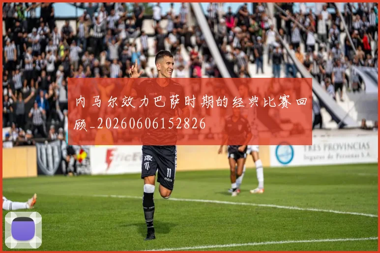 内马尔效力巴萨时期的经典比赛回顾_20260606152826