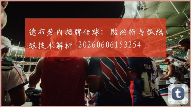德布劳内招牌传球：贴地斩与弧线球技术解析_20260606153254