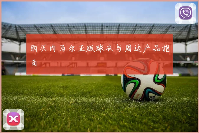 购买内马尔正版球衣与周边产品指南