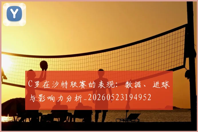 C罗在沙特联赛的表现：数据、进球与影响力分析_20260523194952
