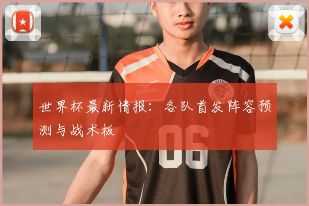 世界杯最新情报：各队首发阵容预测与战术板