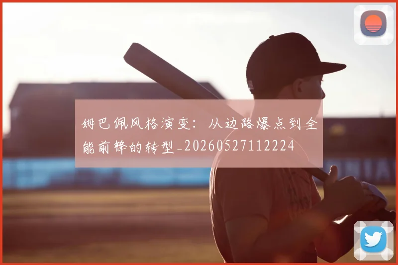 姆巴佩风格演变：从边路爆点到全能前锋的转型_20260527112224