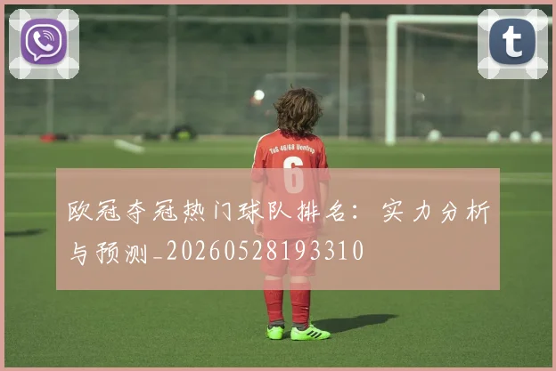 欧冠夺冠热门球队排名：实力分析与预测_20260528193310